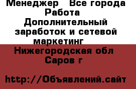 Менеджер - Все города Работа » Дополнительный заработок и сетевой маркетинг   . Нижегородская обл.,Саров г.